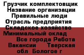 Грузчик-комплектовщик › Название организации ­ Правильные люди › Отрасль предприятия ­ Складское хозяйство › Минимальный оклад ­ 30 000 - Все города Работа » Вакансии   . Тверская обл.,Бологое г.